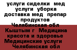 услуги сиделки, мед. услуги, уборка, доставка мед. препар., продуктов - Челябинская обл., Кыштым г. Медицина, красота и здоровье » Медицинские услуги   . Челябинская обл.,Кыштым г.